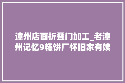 漳州店面折叠门加工_老漳州记忆9糕饼厂怀旧家有姨甥俩童工