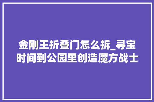 金刚王折叠门怎么拆_寻宝时间到公园里创造魔方战士迅猛王变形金刚玩具拆箱试玩