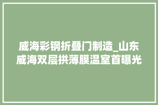 威海彩钢折叠门制造_山东威海双层拱薄膜温室首曝光看它若何破解冬季保温问题