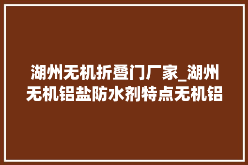 湖州无机折叠门厂家_湖州无机铝盐防水剂特点无机铝盐防水剂用量