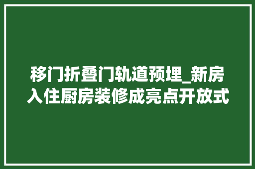 移门折叠门轨道预埋_新房入住厨房装修成亮点开放式封闭式随意切换太会设计了