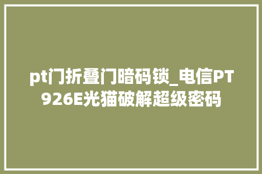 pt门折叠门暗码锁_电信PT926E光猫破解超级密码