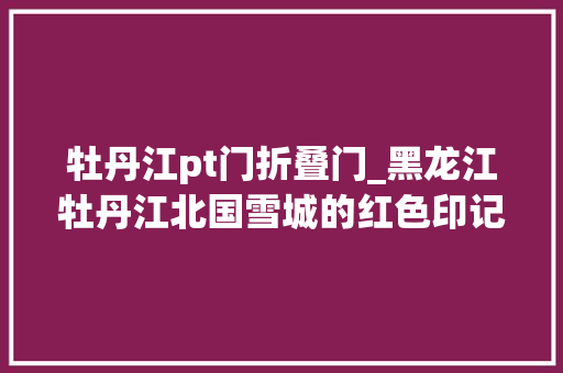 牡丹江pt门折叠门_黑龙江牡丹江北国雪城的红色印记