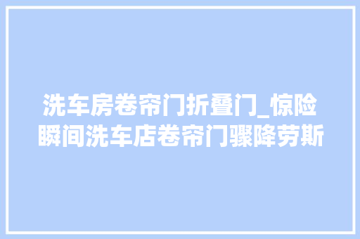 洗车房卷帘门折叠门_惊险瞬间洗车店卷帘门骤降劳斯莱斯险遭重创