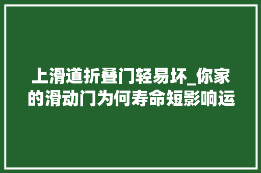 上滑道折叠门轻易坏_你家的滑动门为何寿命短影响运用寿命成分多 实木门