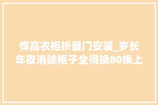 悍高衣柜折叠门安装_岁长年夜消除柜子全得换80换上悍高L系列铰链就能焕新