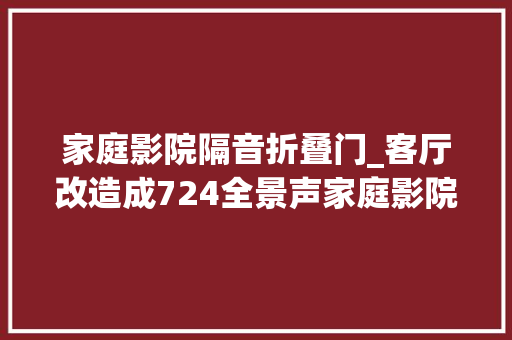 家庭影院隔音折叠门_客厅改造成724全景声家庭影院