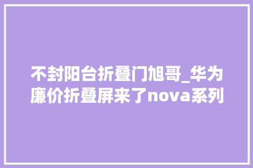 不封阳台折叠门旭哥_华为廉价折叠屏来了nova系列小折叠机8月见