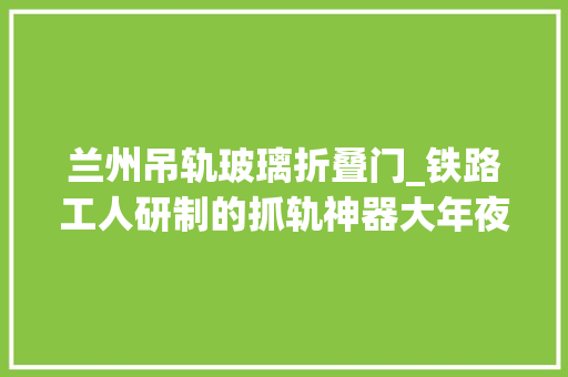 兰州吊轨玻璃折叠门_铁路工人研制的抓轨神器大年夜聪慧解决棘手难题