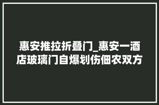 惠安推拉折叠门_惠安一酒店玻璃门自爆划伤佃农双方杀青赔偿协议