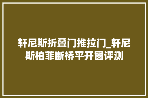 轩尼斯折叠门推拉门_轩尼斯柏菲断桥平开窗评测 推拉门