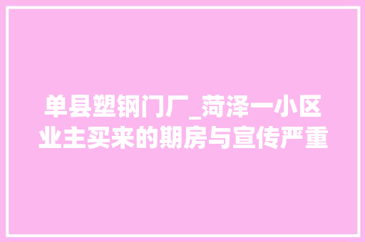 单县塑钢门厂_菏泽一小区业主买来的期房与宣传严重不符开拓商实际以购房合同为准并没有违约