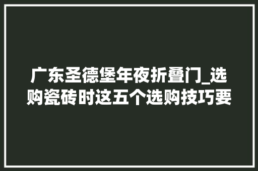广东圣德堡年夜折叠门_选购瓷砖时这五个选购技巧要切记早点知道不吃亏