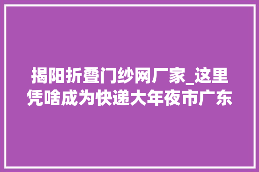 揭阳折叠门纱网厂家_这里凭啥成为快递大年夜市广东省揭阳市电商家当成长查询访问