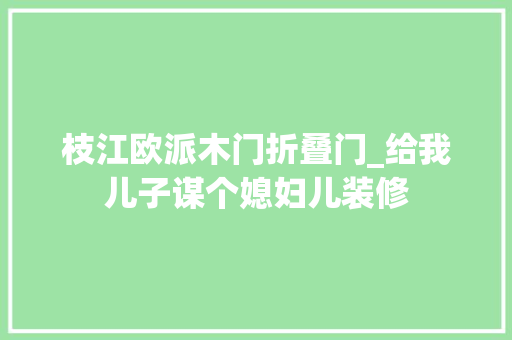 枝江欧派木门折叠门_给我儿子谋个媳妇儿装修