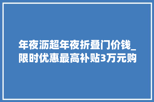 年夜沥超年夜折叠门价钱_限时优惠最高补贴3万元购房折上折五一来大年夜沥买