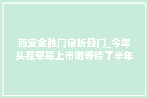 西安金胜门帘折叠门_今年头茬草莓上市啦等待了半年的甜蜜你尝鲜了吗