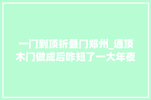 一门到顶折叠门郑州_通顶木门做成后咋短了一大年夜截事发后商家TATA屡次甩锅记者电话采访遭3次挂断