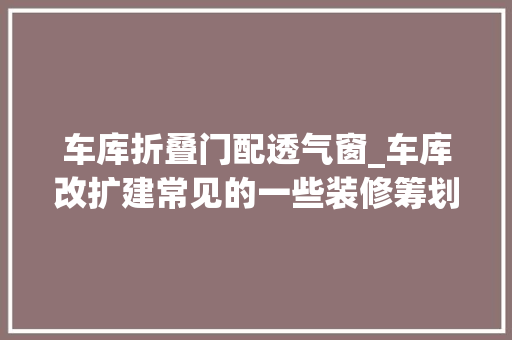 车库折叠门配透气窗_车库改扩建常见的一些装修筹划和车库门案例分享