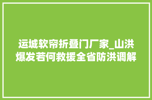 运城软帘折叠门厂家_山洪爆发若何救援全省防洪调解抢险演习练习带你直击现场