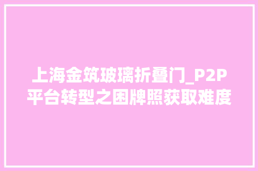 上海金筑玻璃折叠门_P2P平台转型之困牌照获取难度大年夜有平台带伤转型 推拉门
