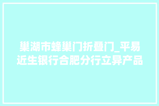 巢湖市蜂巢门折叠门_平易近生银行合肥分行立异产品支持小微企业成长