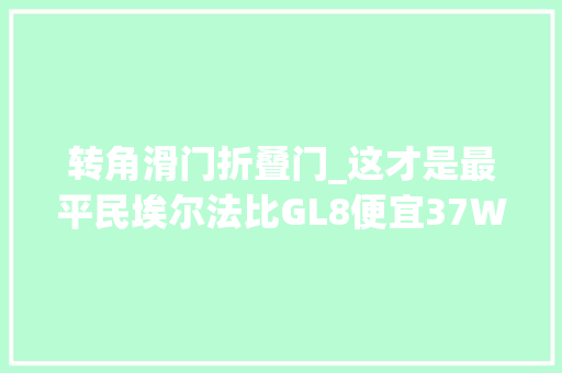 转角滑门折叠门_这才是最平民埃尔法比GL8便宜37W带双电滑门仅6W买宏光后悔了 复合门