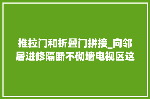 推拉门和折叠门拼接_向邻居进修隔断不砌墙电视区这样拼接个推拉门秒杀传统设计