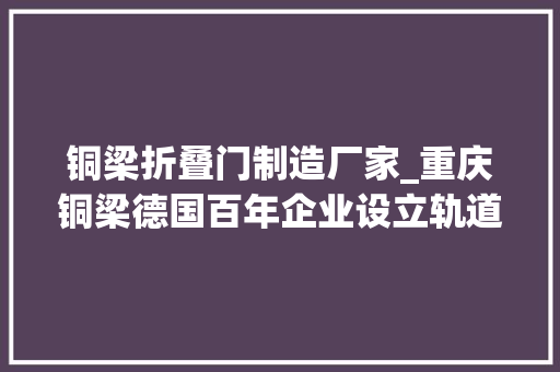 铜梁折叠门制造厂家_重庆铜梁德国百年企业设立轨道分娩基地做事西南城轨和铁路培植