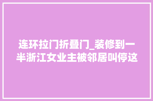 连环拉门折叠门_装修到一半浙江女业主被邻居叫停这房子是我的你赔
