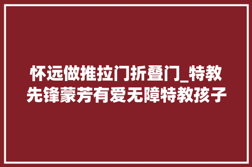 怀远做推拉门折叠门_特教先锋蒙芳有爱无障特教孩子也有春天 推拉门
