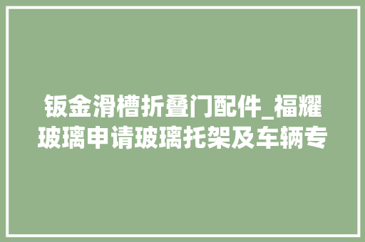 钣金滑槽折叠门配件_福耀玻璃申请玻璃托架及车辆专利经由进程运用分体式结构的玻璃托架能够担保玻璃托架不受周边钣金及升降器位置影响旁边车门的托架可以完全共用 推拉门