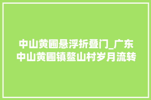 中山黄圃悬浮折叠门_广东中山黄圃镇鳌山村岁月流转古韵悠长