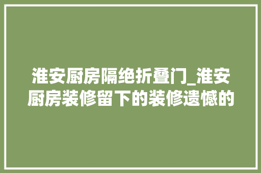 淮安厨房隔绝折叠门_淮安厨房装修留下的装修遗憾的解决方法