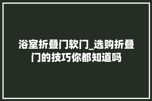 浴室折叠门软门_选购折叠门的技巧你都知道吗