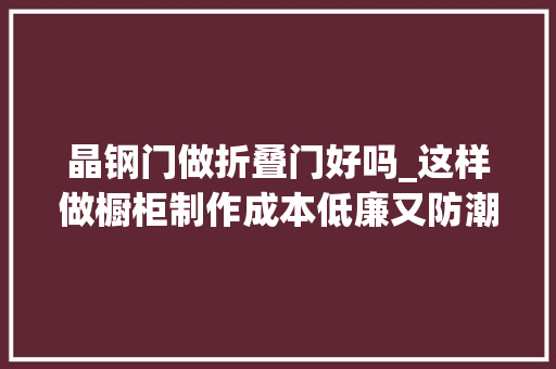 晶钢门做折叠门好吗_这样做橱柜制作成本低廉又防潮耐用