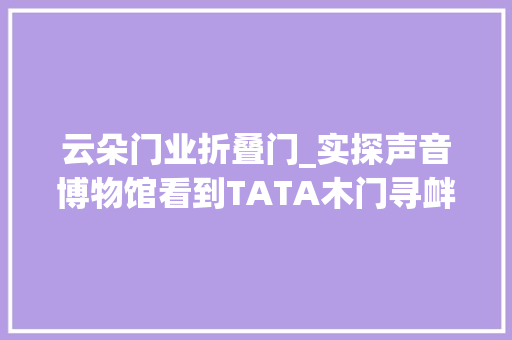 云朵门业折叠门_实探声音博物馆看到TATA木门寻衅吉尼斯世界记录的底气