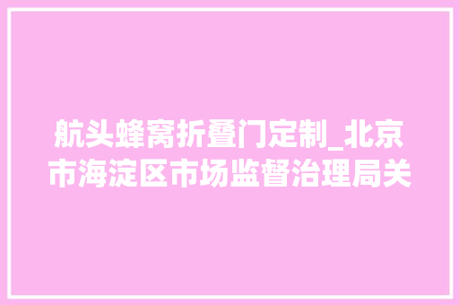 航头蜂窝折叠门定制_北京市海淀区市场监督治理局关于2024年食物安然监督抽检信息的通知书记2024年第3期 滑动门