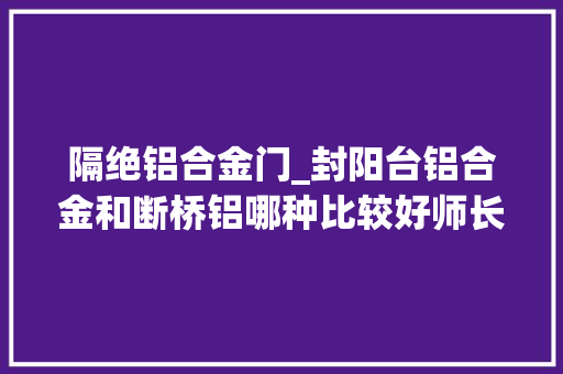 隔绝铝合金门_封阳台铝合金和断桥铝哪种比较好师长教师傅给出谜底别再选错了
