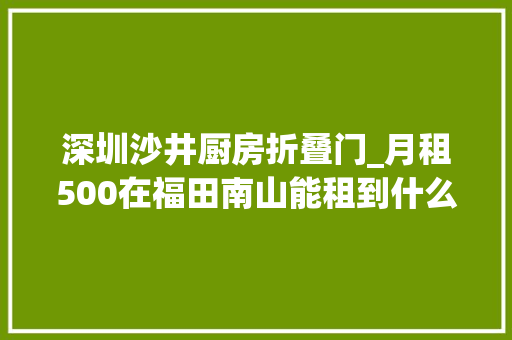 深圳沙井厨房折叠门_月租500在福田南山能租到什么样的房子