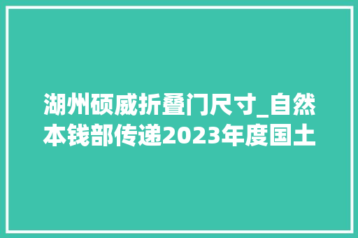 湖州硕威折叠门尺寸_自然本钱部传递2023年度国土变更查询访问专项督察创造的弄虚作假和查询访问不负责把关不严范例问题 实木门