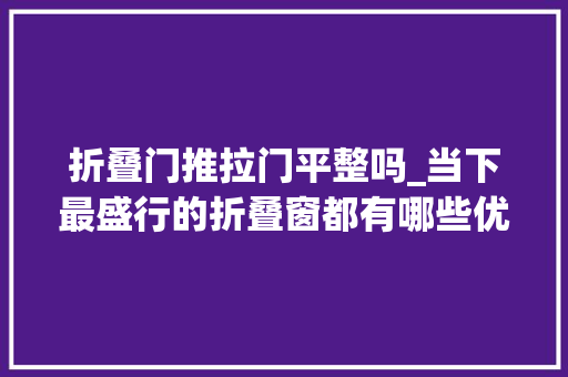折叠门推拉门平整吗_当下最盛行的折叠窗都有哪些优缺点