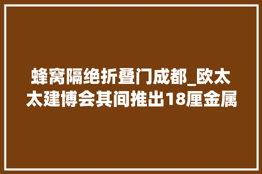 蜂窝隔绝折叠门成都_欧太太建博会其间推出18厘金属蜂窝复合隔断98元每