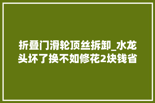 折叠门滑轮顶丝拆卸_水龙头坏了换不如修花2块钱省几百块钱这招你要学会