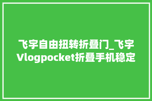飞宇自由扭转折叠门_飞宇Vlogpocket折叠手机稳定器评测用小身材搞点大年夜工作