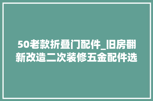 50老款折叠门配件_旧房翻新改造二次装修五金配件选择的关键指南 推拉门
