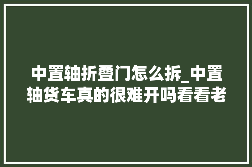 中置轴折叠门怎么拆_中置轴货车真的很难开吗看看老司机是怎么做的