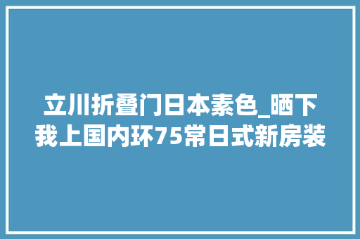 立川折叠门日本素色_晒下我上国内环75常日式新房装修费22万效果素色淡雅清幽禅意