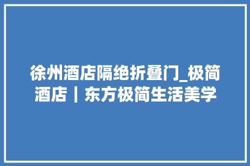 徐州酒店隔绝折叠门_极简酒店｜东方极简生活美学