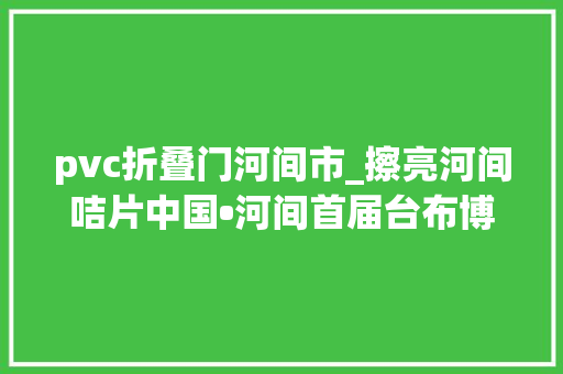 pvc折叠门河间市_擦亮河间咭片中国•河间首届台布博览会开幕